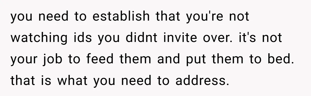 you need to establish that you're not watching ids you didnt invite over. it's not your job to feed them and put them to bed. that is what you need...