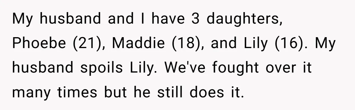My husband and I have 3 daughters, Phoebe (21), Maddie (18), and Lily (16). My husband spoils Lily. We've fought over it many times but he still does it.