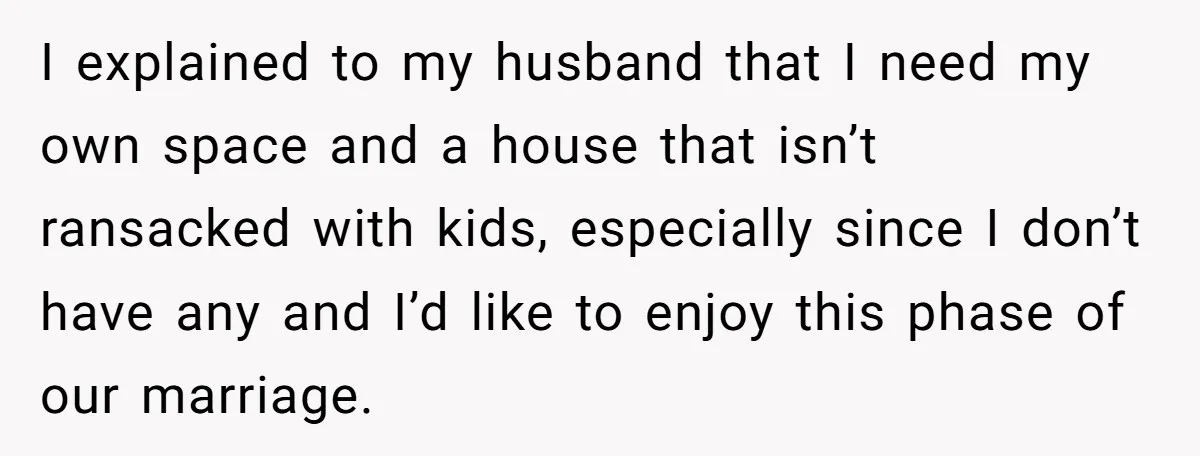 I explained to my husband that I need my own space and a house that isn’t ransacked with kids, especially since I don’t have any and I’d like to enjoy...