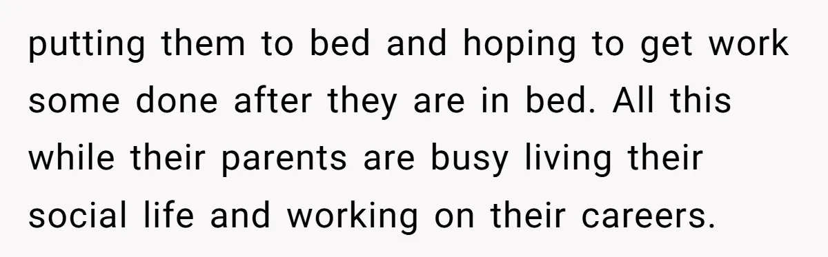 putting them to bed and hoping to get work some done after they are in bed. All this while their parents are busy living their social life and working on...