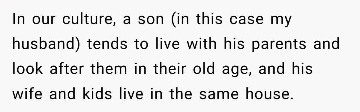 In our culture, a son (in this case my husband) tends to live with his parents and look after them in their old age, and his wife and kids live...