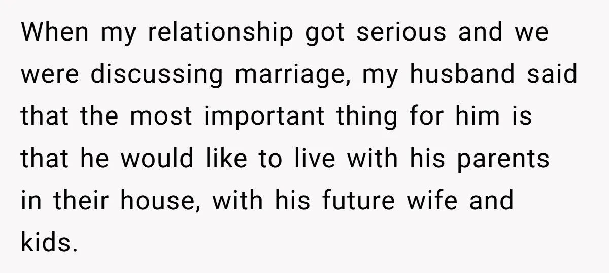 When my relationship got serious and we were discussing marriage, my husband said that the most important thing for him is that he would like to live with his parents...