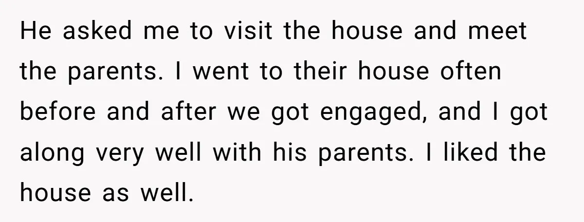 He asked me to visit the house and meet the parents. I went to their house often before and after we got engaged, and I got along very well with...