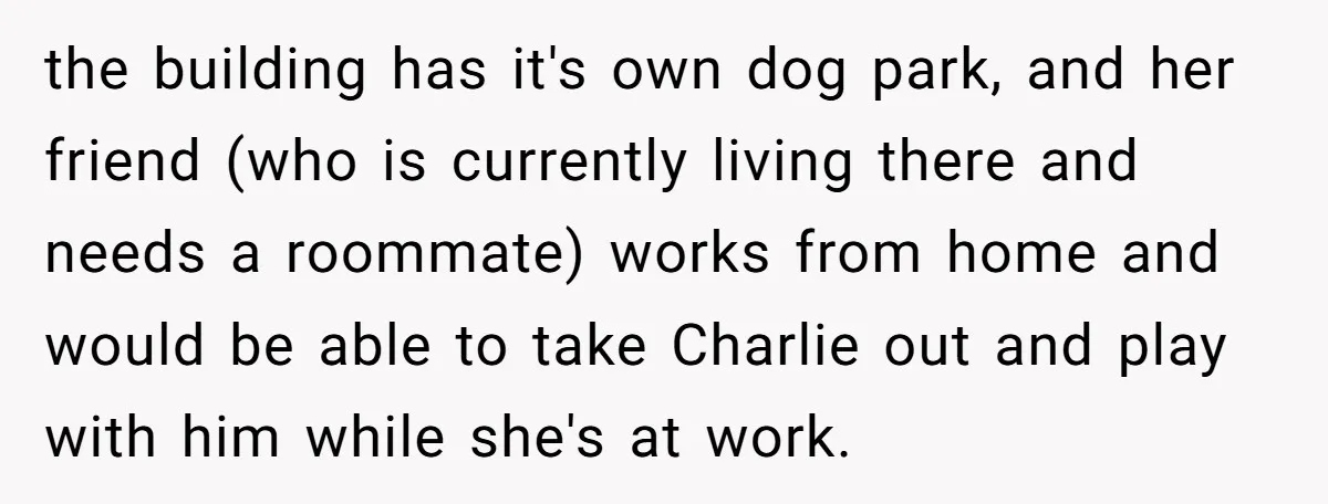 the building has it's own dog park, and her friend (who is currently living there and needs a roommate) works from home and would be able to take Charlie out...