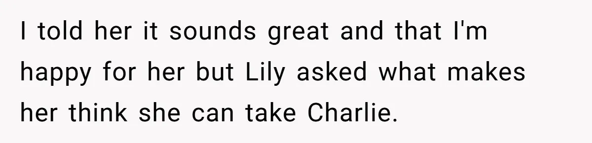 I told her it sounds great and that I'm happy for her but Lily asked what makes her think she can take Charlie.