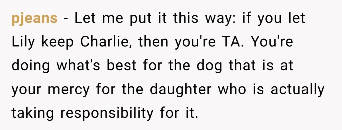 pjeans − Let me put it this way: if you let Lily keep Charlie, then you're TA. You're doing what's best for the dog that is at your mercy for...