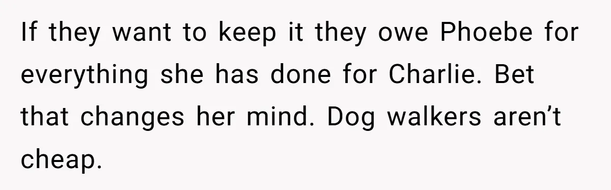 If they want to keep it they owe Phoebe for everything she has done for Charlie. Bet that changes her mind. Dog walkers aren’t cheap.
