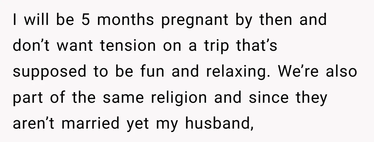 I will be 5 months pregnant by then and don’t want tension on a trip that’s supposed to be fun and relaxing. We’re also part of the same religion and...