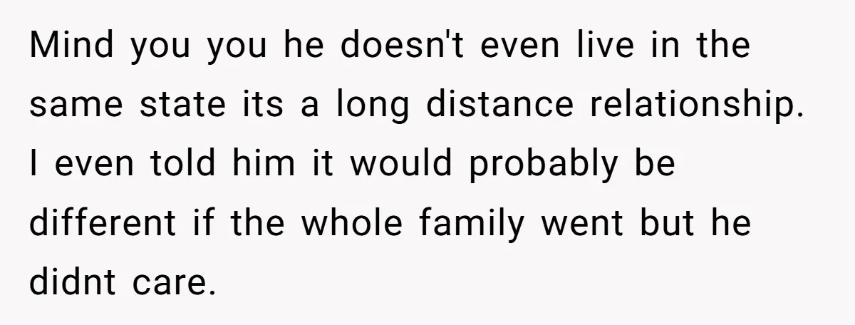 Mind you you he doesn't even live in the same state its a long distance relationship. I even told him it would probably be different if the whole family went...