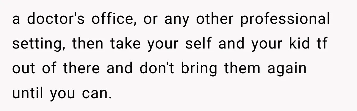 a doctor's office, or any other professional setting, then take your self and your kid tf out of there and don't bring them again until you can.