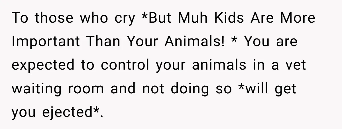 To those who cry *But Muh Kids Are More Important Than Your Animals! * You are expected to control your animals in a vet waiting room and not doing so...