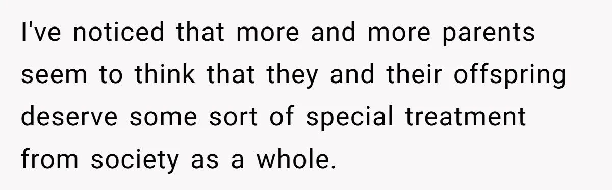 I've noticed that more and more parents seem to think that they and their offspring deserve some sort of special treatment from society as a whole.