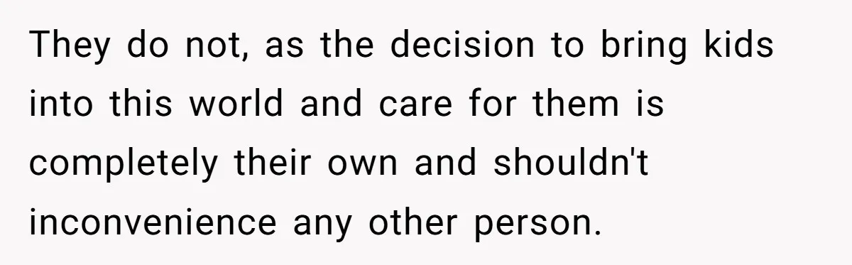 They do not, as the decision to bring kids into this world and care for them is completely their own and shouldn't inconvenience any other person.