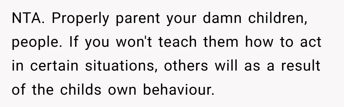 NTA. Properly parent your damn children, people. If you won't teach them how to act in certain situations, others will as a result of the childs own behaviour.