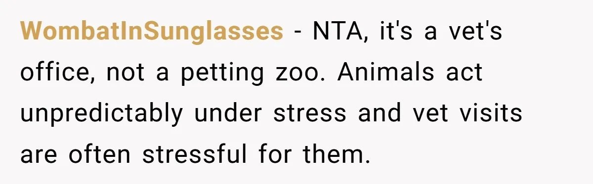 WombatInSunglasses − NTA, it's a vet's office, not a petting zoo. Animals act unpredictably under stress and vet visits are often stressful for them.