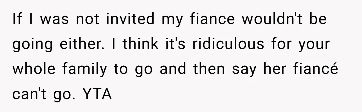 If I was not invited my fiance wouldn't be going either. I think it's ridiculous for your whole family to go and then say her fiancé can't go. YTA