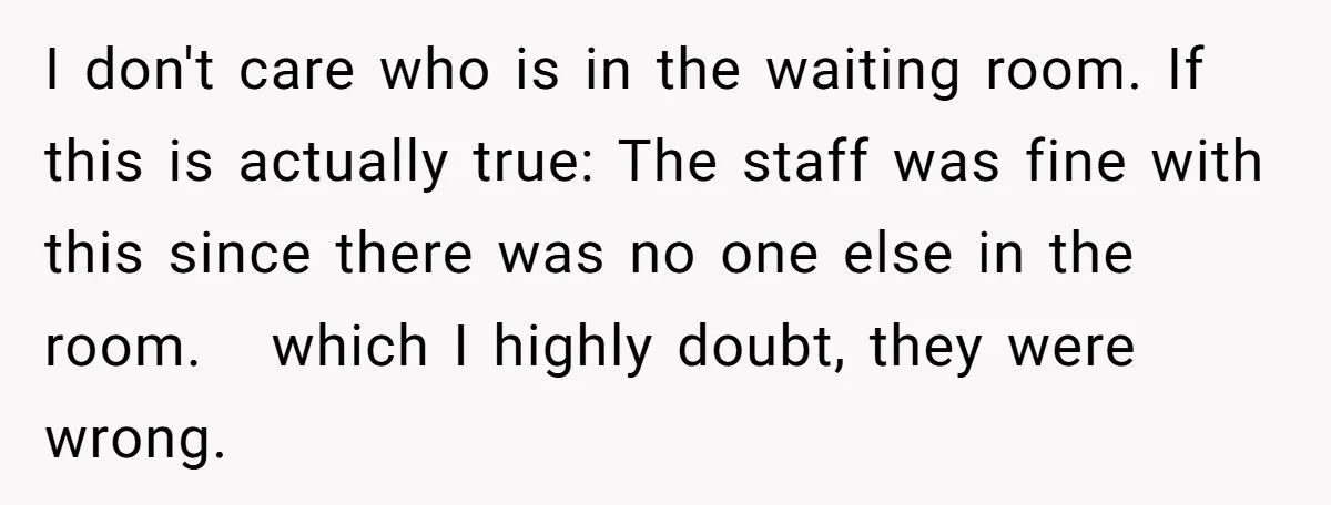 I don't care who is in the waiting room. If this is actually true: The staff was fine with this since there was no one else in the room. which...