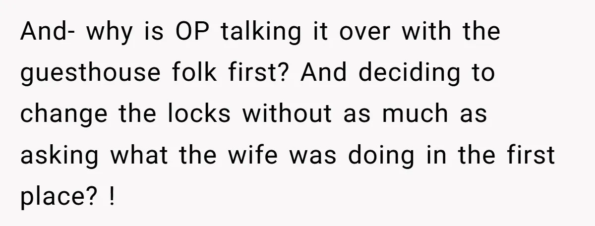 And- why is OP talking it over with the guesthouse folk first? And deciding to change the locks without as much as asking what the wife was doing in the...
