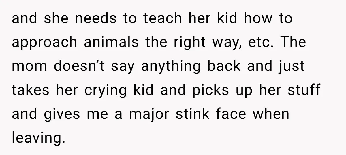 and she needs to teach her kid how to approach animals the right way, etc. The mom doesn’t say anything back and just takes her crying kid and picks up...