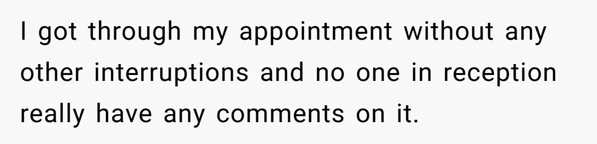 I got through my appointment without any other interruptions and no one in reception really have any comments on it.