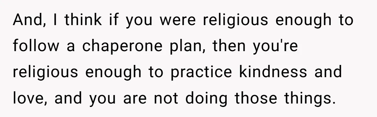 And, I think if you were religious enough to follow a chaperone plan, then you're religious enough to practice kindness and love, and you are not doing those things.