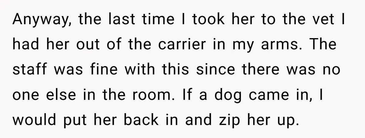 Anyway, the last time I took her to the vet I had her out of the carrier in my arms. The staff was fine with this since there was no...