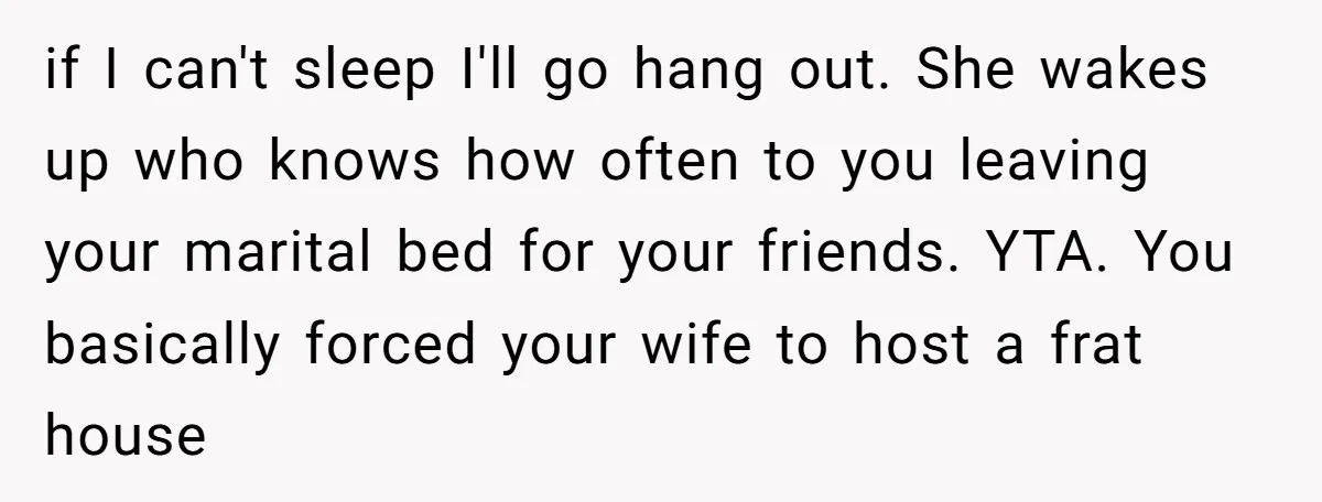if I can't sleep I'll go hang out. She wakes up who knows how often to you leaving your marital bed for your friends. YTA. You basically forced your wife...