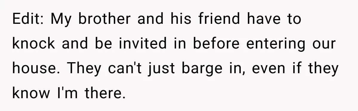 Edit: My brother and his friend have to knock and be invited in before entering our house. They can't just barge in, even if they know I'm there.