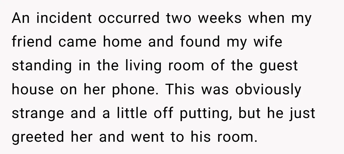 An incident occurred two weeks when my friend came home and found my wife standing in the living room of the guest house on her phone. This was obviously strange...