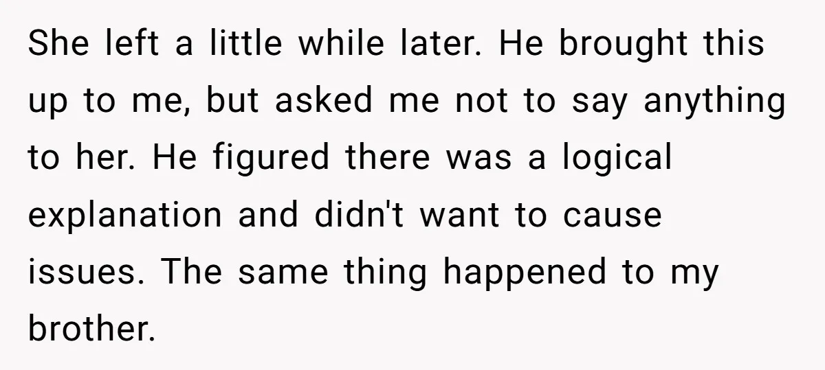 She left a little while later. He brought this up to me, but asked me not to say anything to her. He figured there was a logical explanation and didn't...