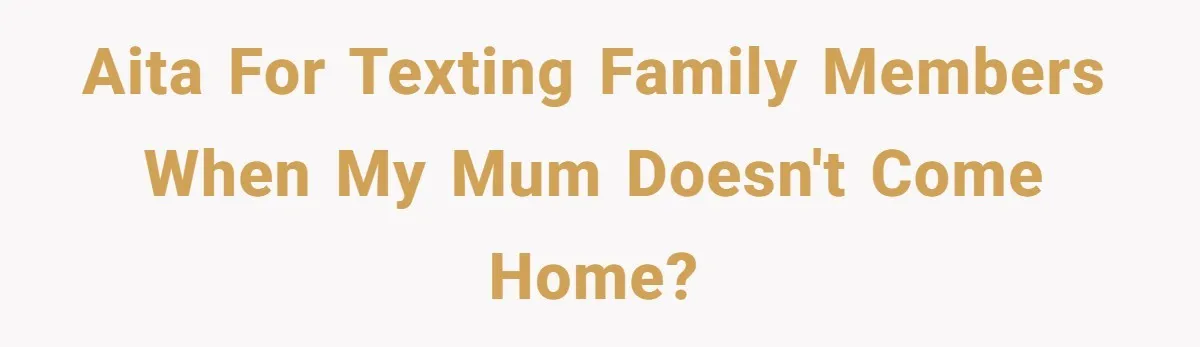 AITA for texting family members when my Mum doesn't come home?