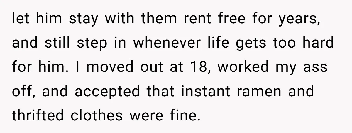 let him stay with them rent free for years, and still step in whenever life gets too hard for him. I moved out at 18, worked my ass off, and...