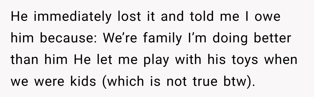He immediately lost it and told me I owe him because: We’re family I’m doing better than him He let me play with his toys when we were kids (which...