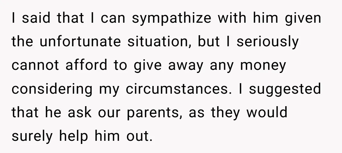 I said that I can sympathize with him given the unfortunate situation, but I seriously cannot afford to give away any money considering my circumstances. I suggested that he ask...