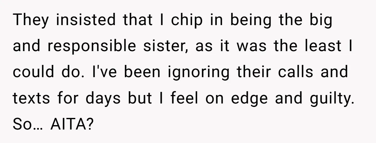 They insisted that I chip in being the big and responsible sister, as it was the least I could do. I've been ignoring their calls and texts for days but...