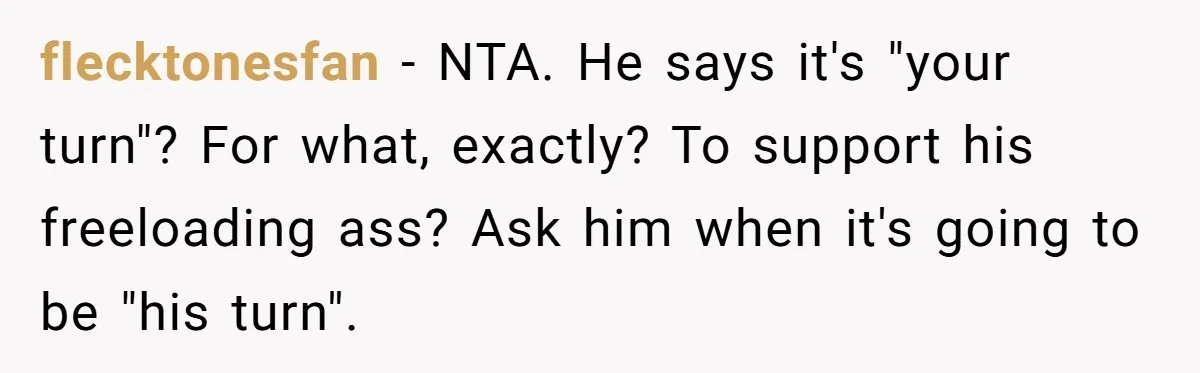 flecktonesfan − NTA. He says it's "your turn"? For what, exactly? To support his freeloading ass? Ask him when it's going to be "his turn".