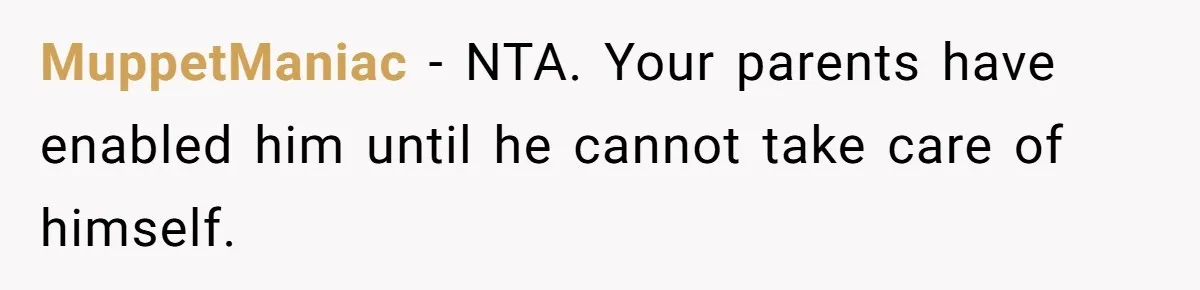 MuppetManiac − NTA. Your parents have enabled him until he cannot take care of himself.