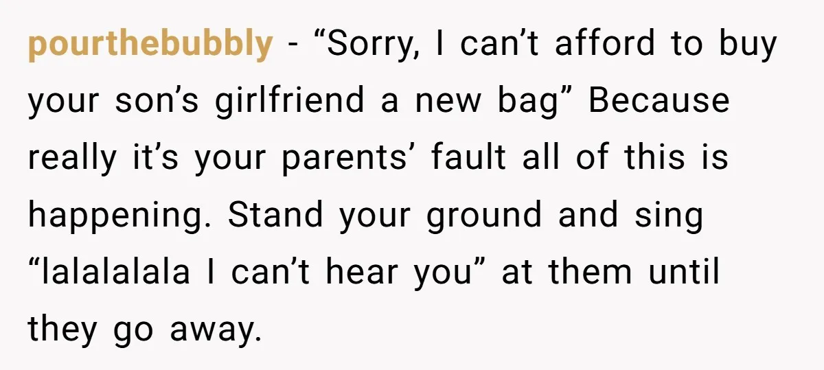 pourthebubbly − “Sorry, I can’t afford to buy your son’s girlfriend a new bag” Because really it’s your parents’ fault all of this is happening. Stand your ground and sing...