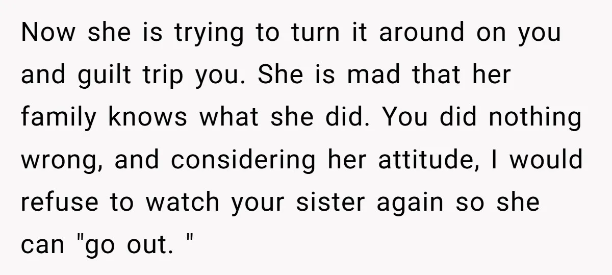 Now she is trying to turn it around on you and guilt trip you. She is mad that her family knows what she did. You did nothing wrong, and considering...
