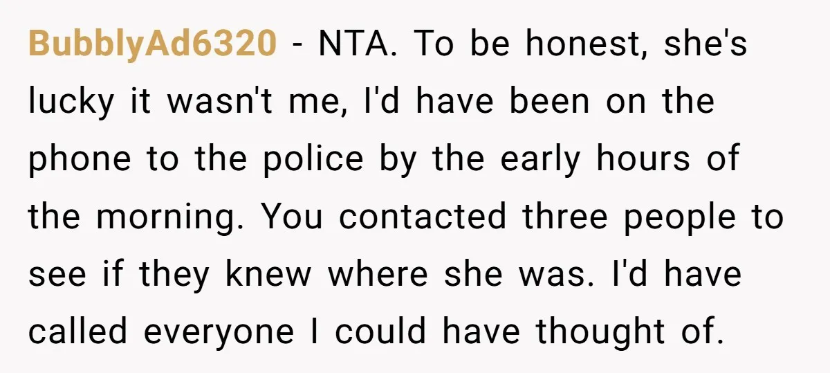 BubblyAd6320 − NTA. To be honest, she's lucky it wasn't me, I'd have been on the phone to the police by the early hours of the morning. You contacted three...
