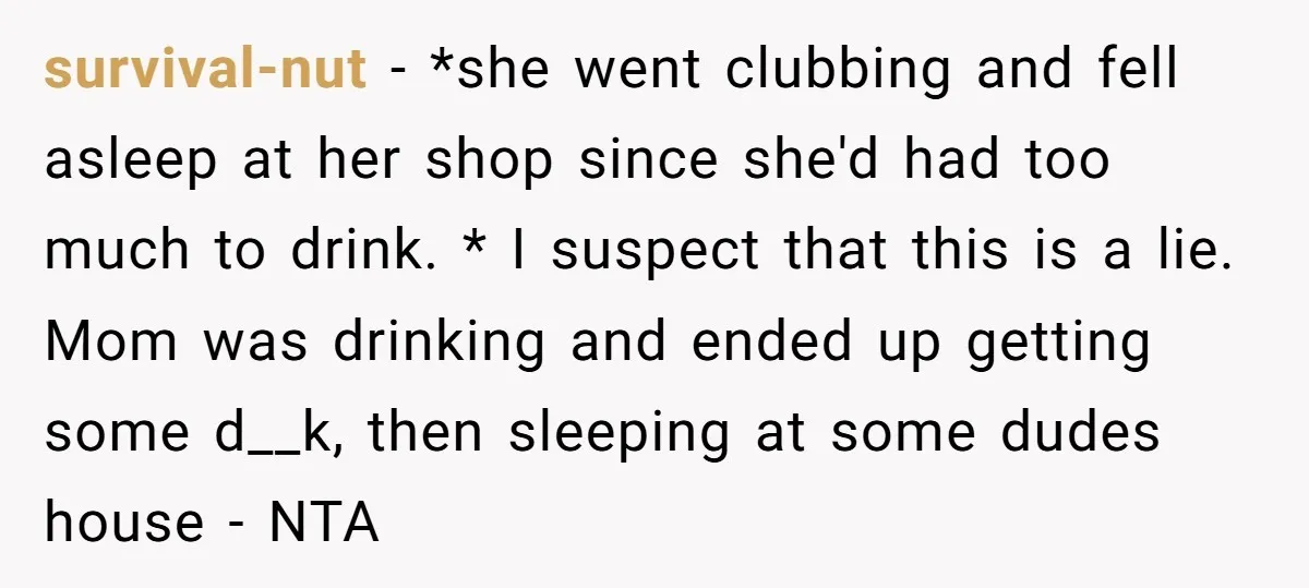 survival-nut − *she went clubbing and fell asleep at her shop since she'd had too much to drink. * I suspect that this is a lie. Mom was drinking and...