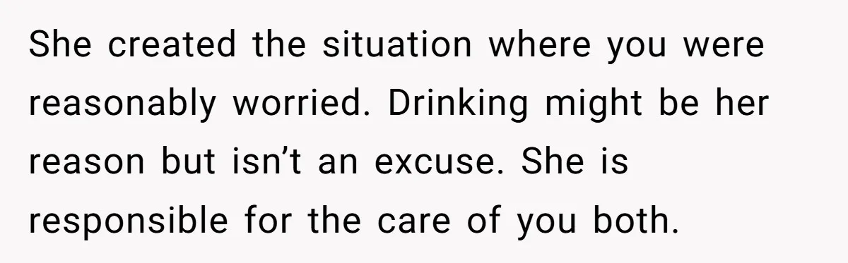 She created the situation where you were reasonably worried. Drinking might be her reason but isn’t an excuse. She is responsible for the care of you both.