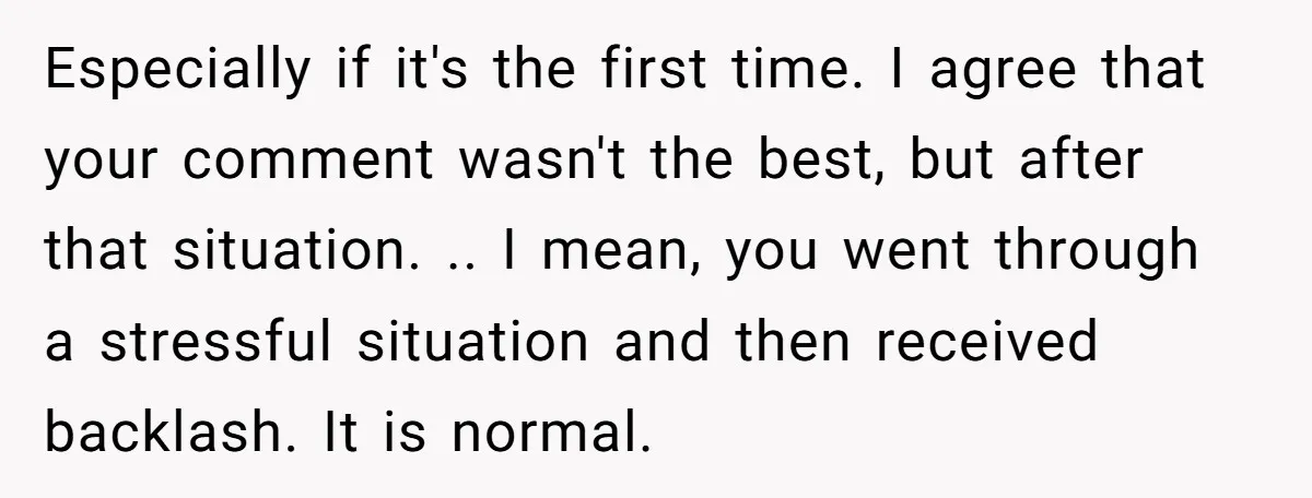 Especially if it's the first time. I agree that your comment wasn't the best, but after that situation. .. I mean, you went through a stressful situation and then received...