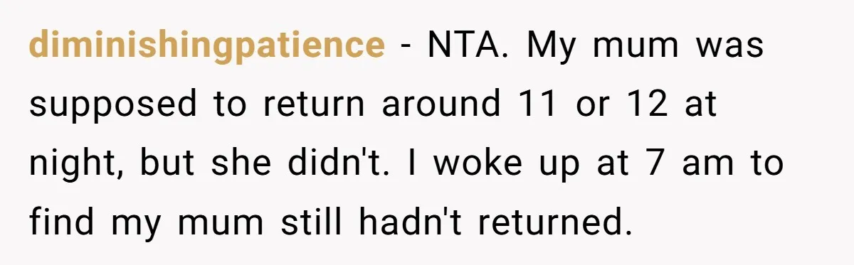 diminishingpatience − NTA. My mum was supposed to return around 11 or 12 at night, but she didn't. I woke up at 7 am to find my mum still hadn't...