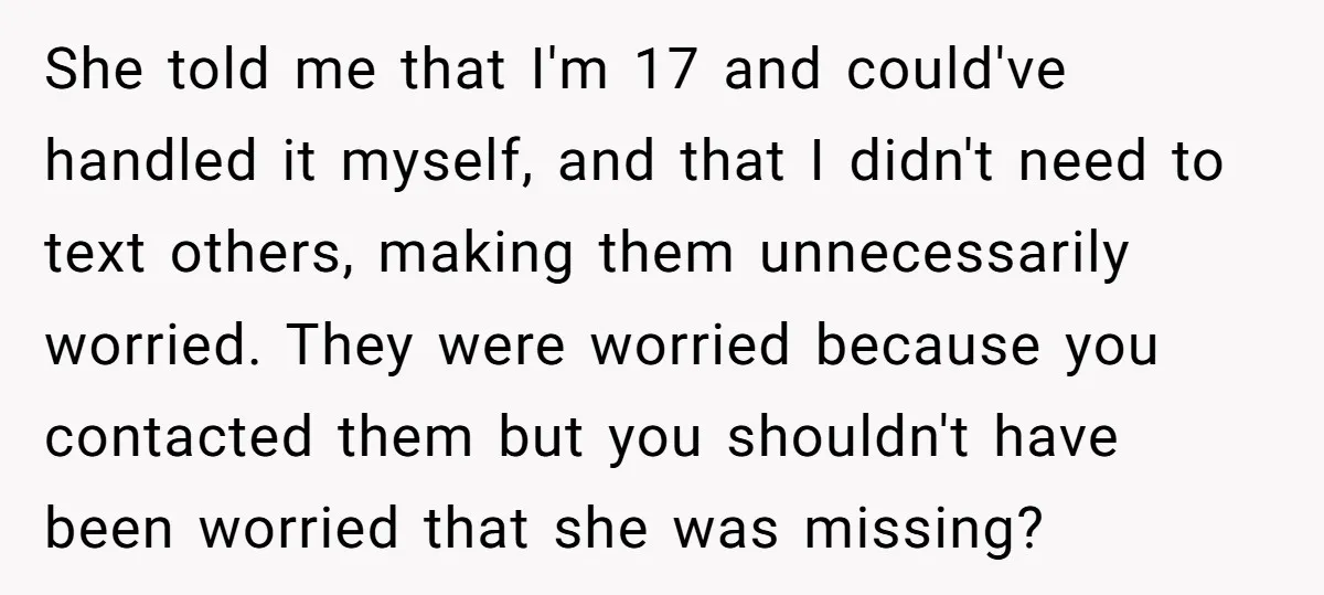 She told me that I'm 17 and could've handled it myself, and that I didn't need to text others, making them unnecessarily worried. They were worried because you contacted them...