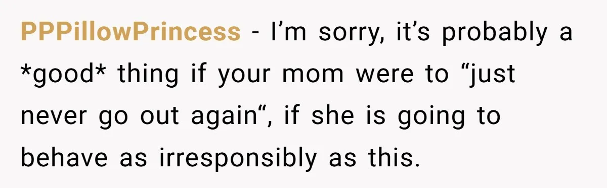 PPPillowPrincess − I’m sorry, it’s probably a *good* thing if your mom were to “just never go out again“, if she is going to behave as irresponsibly as this.