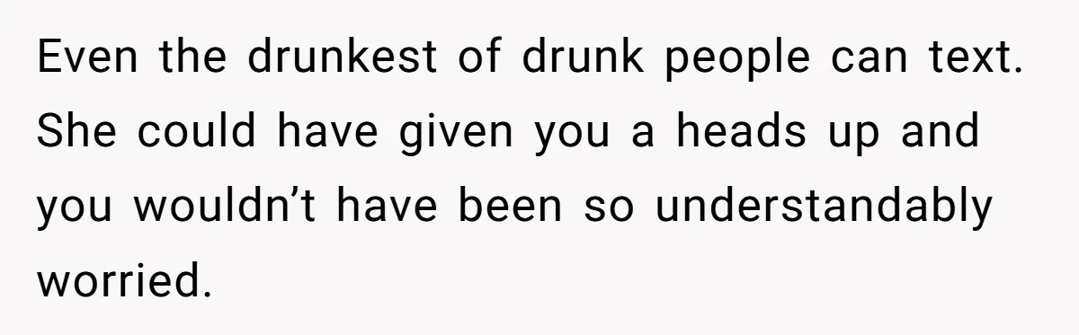 Even the drunkest of drunk people can text. She could have given you a heads up and you wouldn’t have been so understandably worried.