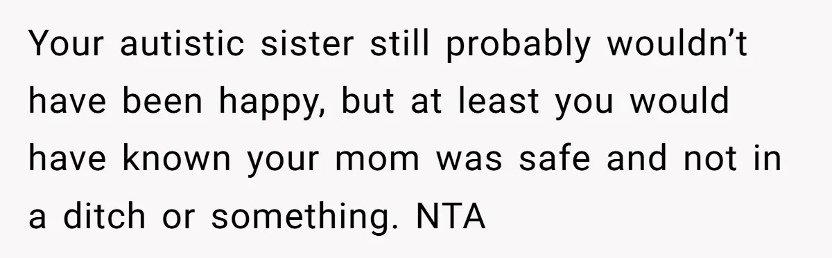 Your autistic sister still probably wouldn’t have been happy, but at least you would have known your mom was safe and not in a ditch or something. NTA