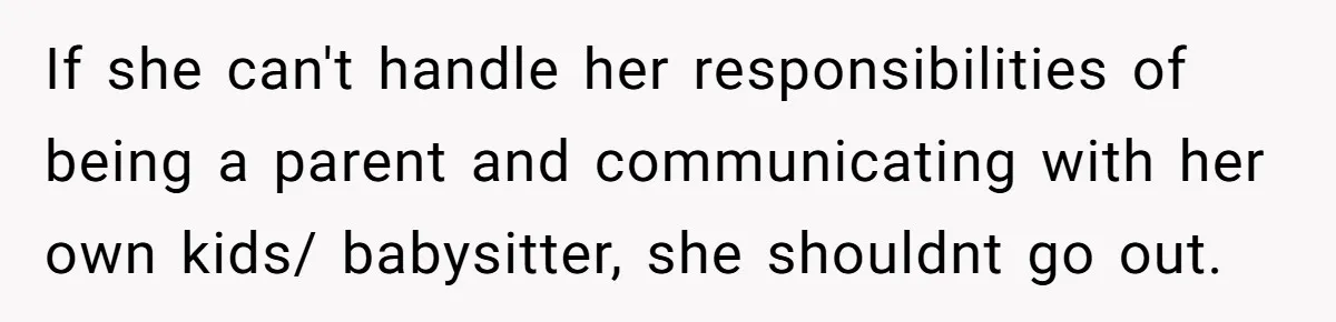 If she can't handle her responsibilities of being a parent and communicating with her own kids/ babysitter, she shouldnt go out.