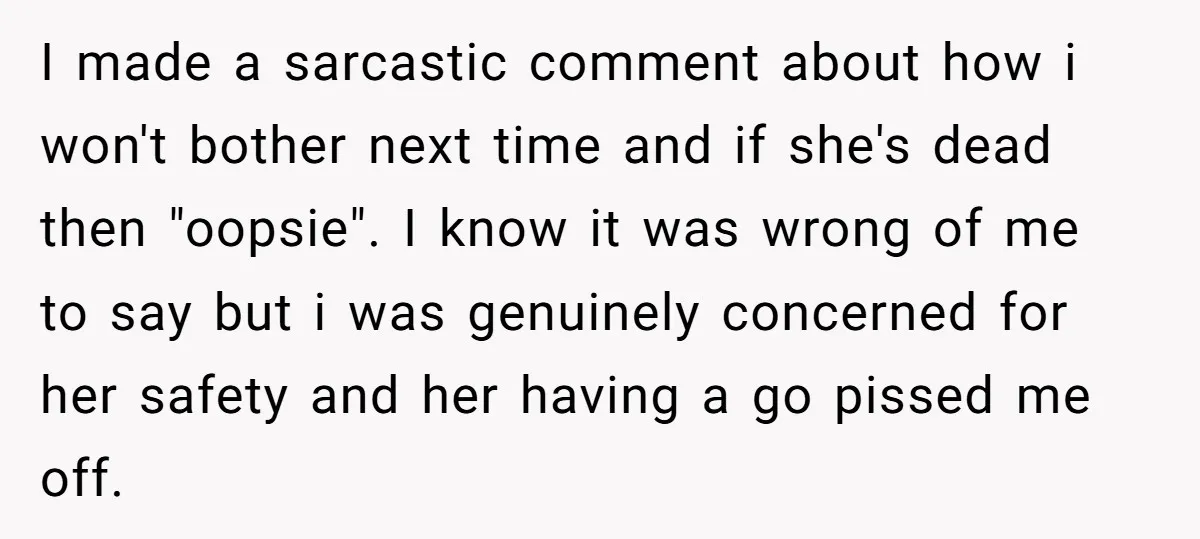 I made a sarcastic comment about how i won't bother next time and if she's dead then "oopsie". I know it was wrong of me to say but i was...